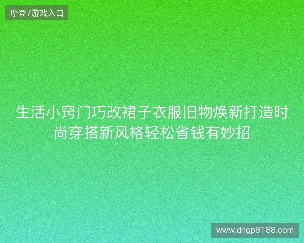 生活小窍门巧改裙子衣服旧物焕新打造时尚穿搭新风格轻松省钱有妙招
